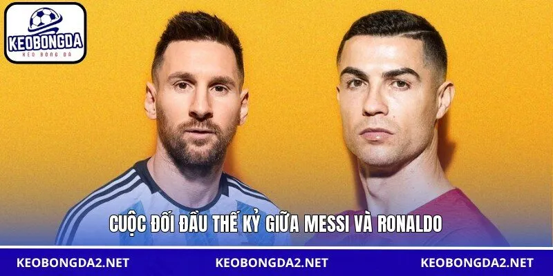 Cuộc đối đầu thế kỷ giữa Messi và Ronaldo