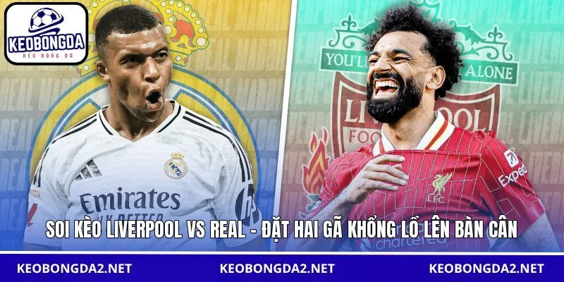 Soi kèo Liverpool vs Real - Đặt hai gã khổng lồ lên bàn cân