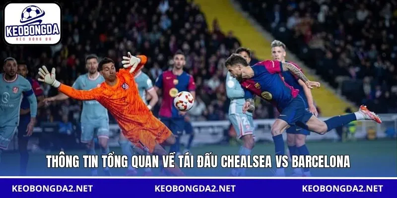 Thông tin tổng quan về tái đấu Chealsea vs Barcelona