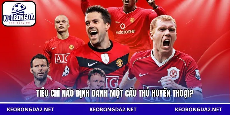 Tiêu chí nào định danh một cầu thủ huyền thoại?